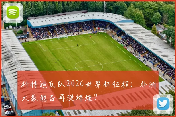 科特迪瓦队2026世界杯征程:非洲大象能否再现辉煌?
