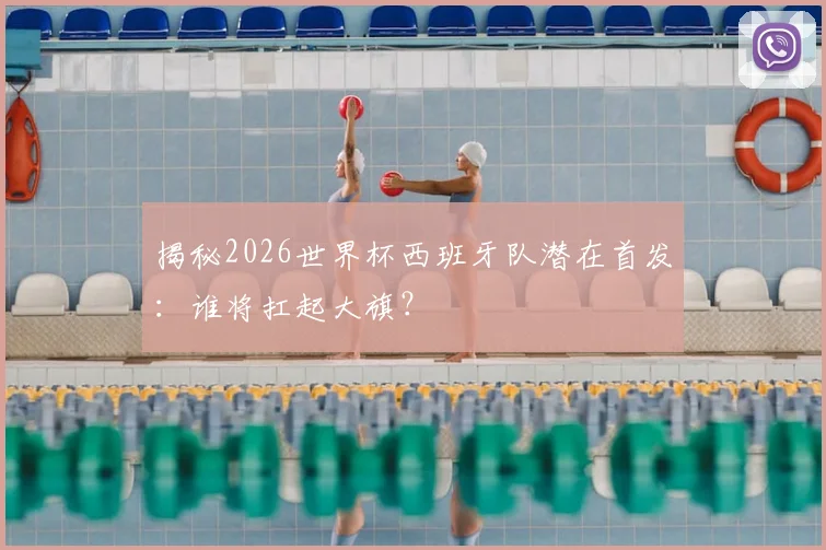 揭秘2026世界杯西班牙队潜在首发：谁将扛起大旗？