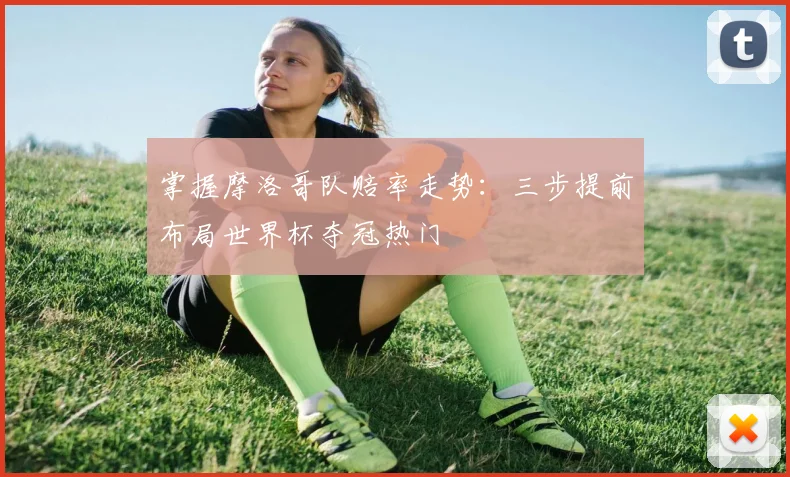 掌握摩洛哥队赔率走势:三步提前布局世界杯夺冠热门
