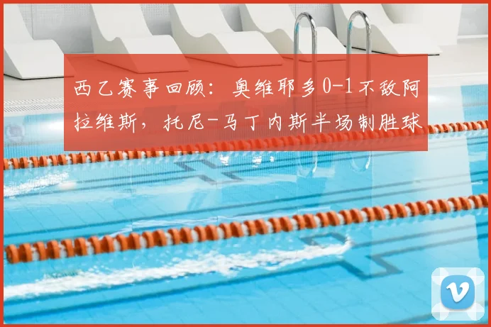 西乙赛事回顾：奥维耶多0-1不敌阿拉维斯，托尼-马丁内斯半场制胜球解析