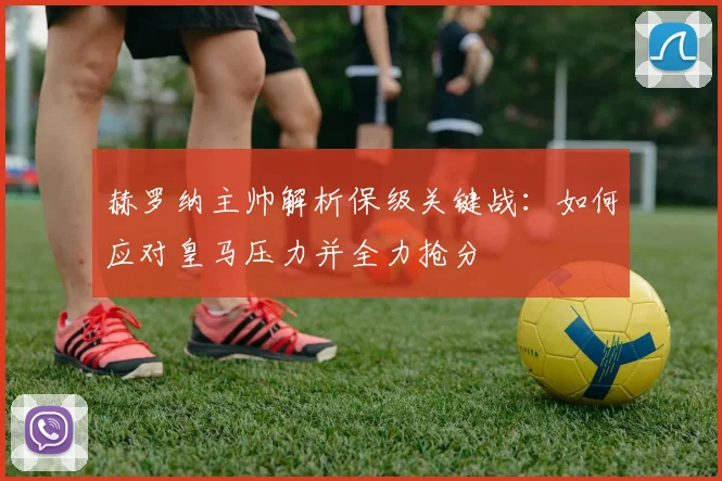 赫罗纳主帅解析保级关键战:如何应对皇马压力并全力抢分