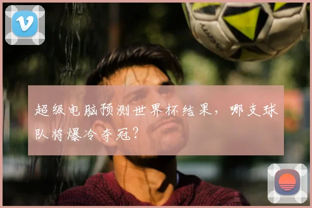 超级电脑预测世界杯结果，哪支球队将爆冷夺冠？