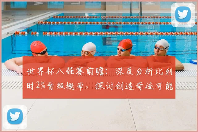 世界杯八强赛前瞻:深度分析比利时2%晋级概率,探讨创造奇迹可能性