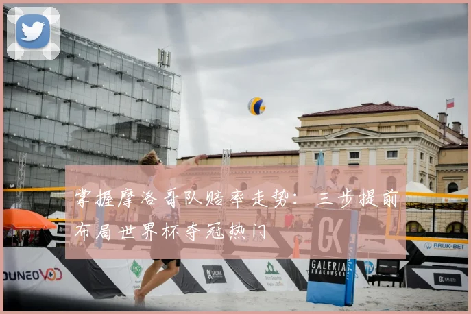 掌握摩洛哥队赔率走势：三步提前布局世界杯夺冠热门