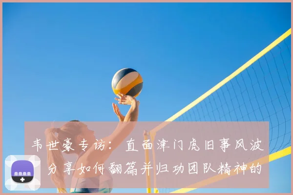 韦世豪专访：直面津门虎旧事风波，分享如何翻篇并归功团队精神的成功心法