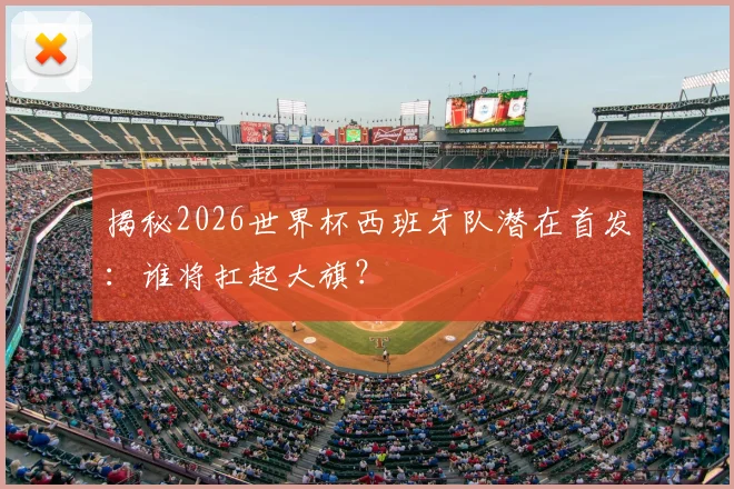 揭秘2026世界杯西班牙队潜在首发:谁将扛起大旗?
